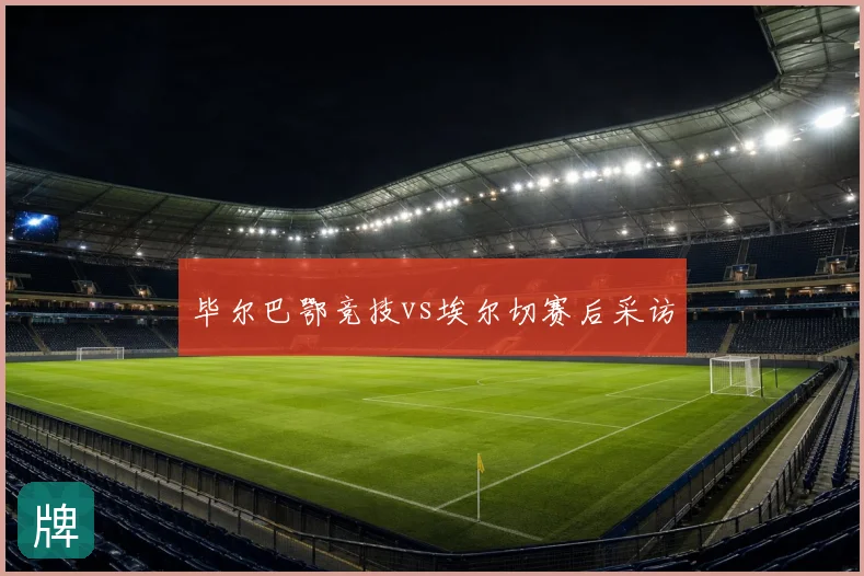 毕尔巴鄂竞技vs埃尔切赛后采访