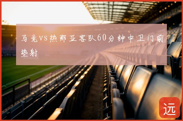 马竞vs热那亚客队60分钟中卫门前垫射