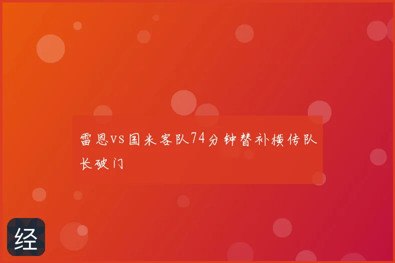 雷恩vs国米客队74分钟替补横传队长破门