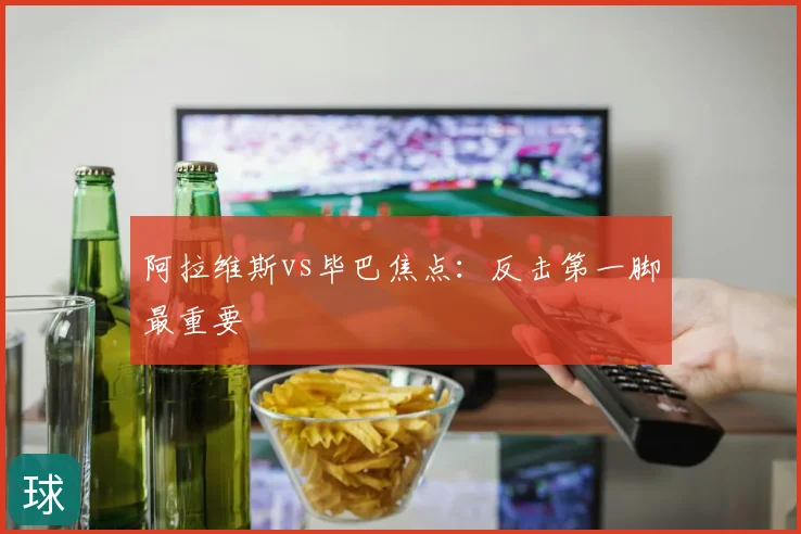 阿拉维斯vs毕巴焦点：反击第一脚最重要