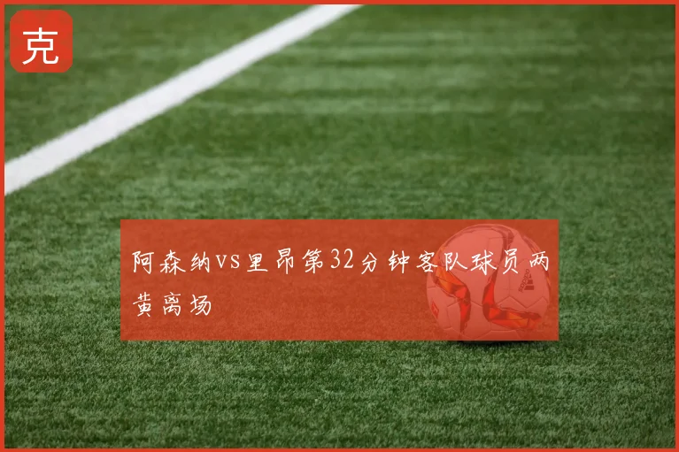阿森纳vs里昂第32分钟客队球员两黄离场